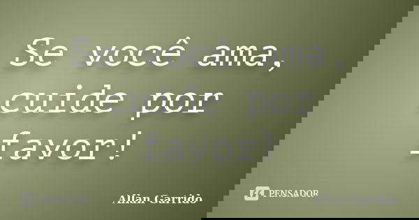 Se você ama, cuide por favor!... Frase de Allan Garrido.