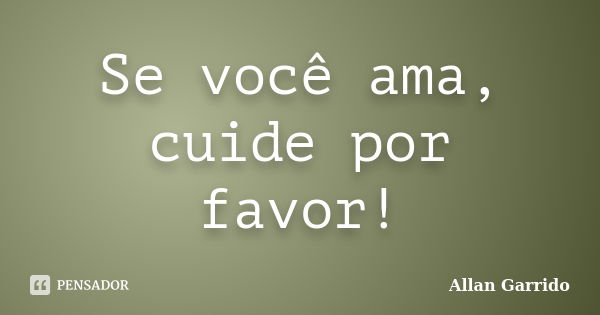 Se você ama, cuide por favor!... Frase de Allan Garrido.