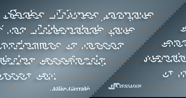 Sedes livres porque é na liberdade que encontramos a nossa verdadeira essência, o nosso eu.... Frase de Allan Garrido.