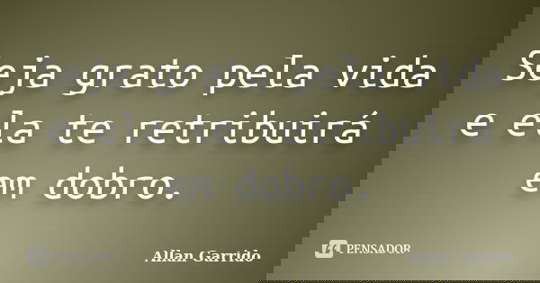 Seja grato pela vida e ela te retribuirá em dobro.... Frase de Allan Garrido.