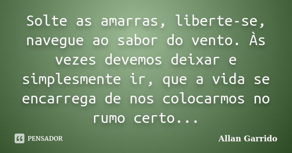 Solte as amarras, liberte-se, navegue ao sabor do vento. Às vezes devemos deixar e simplesmente ir, que a vida se encarrega de nos colocarmos no rumo certo...... Frase de Allan Garrido.