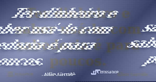 Ter dinheiro e saber usá-lo com sabedoria é para poucos.... Frase de Allan Garrido.