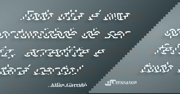 Todo dia é uma oportunidade de ser feliz, acredite e tudo dará certo!... Frase de Allan Garrido.