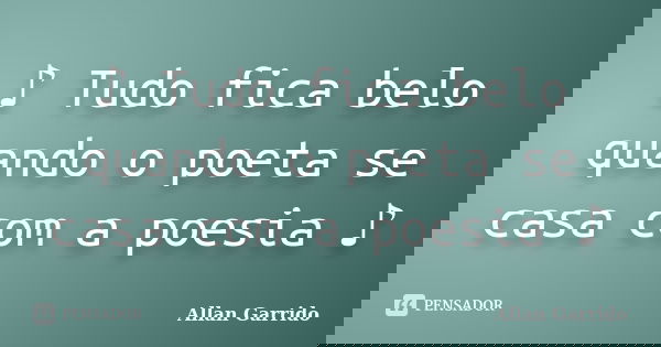 ♪ Tudo fica belo quando o poeta se casa com a poesia ♪... Frase de Allan Garrido.