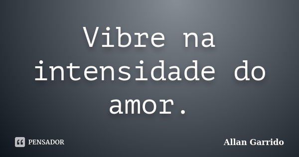 Vibre na intensidade do amor.... Frase de Allan Garrido.