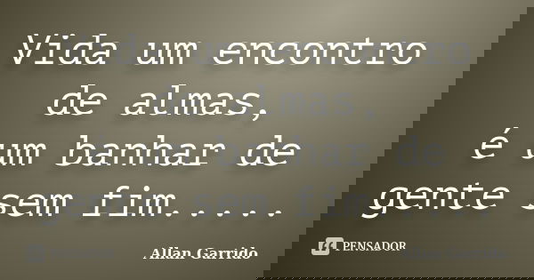 Vida um encontro de almas, é um banhar de gente sem fim........ Frase de Allan Garrido.
