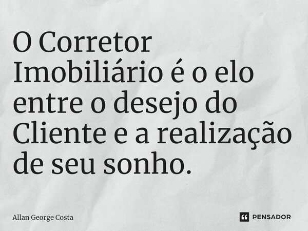 O Corretor Imobiliário é o elo entre o desejo do Cliente e a realização de seu sonho.... Frase de Allan George Costa.