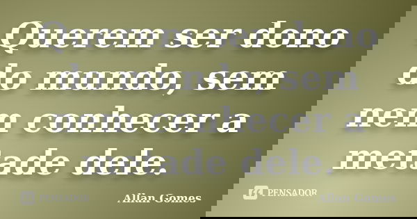 Querem ser dono do mundo, sem nem conhecer a metade dele.... Frase de Allan Gomes.