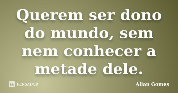 Querem ser dono do mundo, sem nem conhecer a metade dele.... Frase de Allan Gomes.