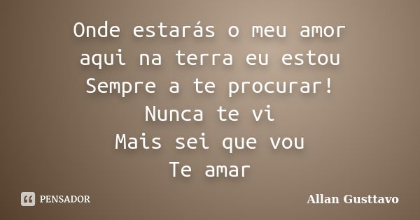 Onde estarás o meu amor aqui na terra eu estou Sempre a te procurar! Nunca te vi Mais sei que vou Te amar... Frase de Allan Gusttavo.