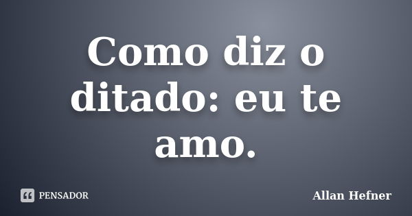 Como diz o ditado: eu te amo.... Frase de Allan Hefner.