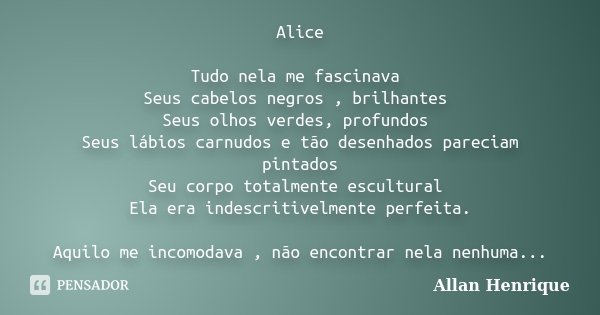 Alice Tudo nela me fascinava Seus cabelos negros , brilhantes Seus olhos verdes, profundos Seus lábios carnudos e tão desenhados pareciam pintados Seu corpo tot... Frase de Allan Henrique.