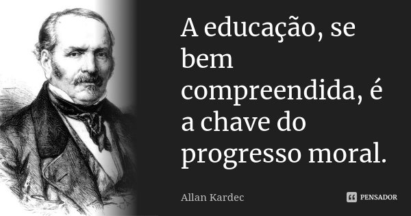 A educação, se bem compreendida, é a chave do progresso moral.... Frase de Allan Kardec.