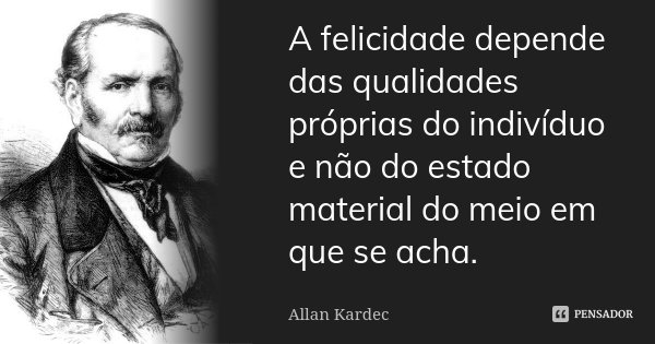 A felicidade depende das qualidades próprias do indivíduo e não do estado material do meio em que se acha.... Frase de Allan Kardec.