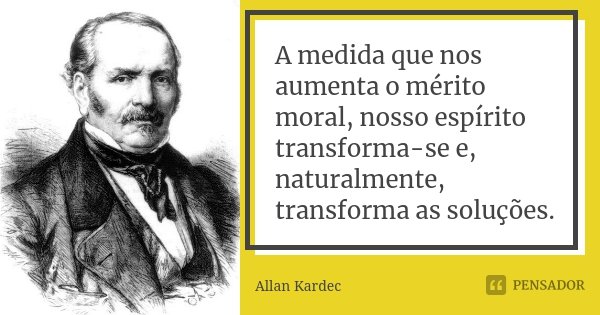 A medida que nos aumenta o mérito moral, nosso espírito transforma-se e, naturalmente, transforma as soluções.... Frase de Allan Kardec.