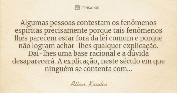 Algumas pessoas contestam os fenômenos espíritas precisamente porque tais fenômenos lhes parecem estar fora da lei comum e porque não logram achar-lhes qualquer... Frase de Allan Kardec.