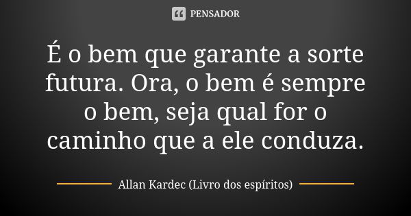 É o bem que garante a sorte futura. Ora, o bem é sempre o bem, seja qual for o caminho que a ele conduza.... Frase de Allan Kardec (Livro dos espíritos).