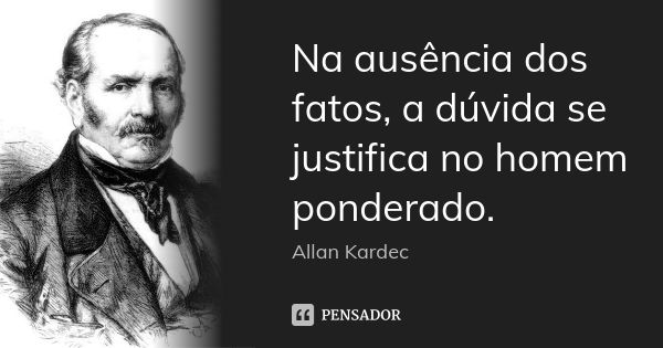 Na ausência dos fatos, a dúvida se justifica no homem ponderado.... Frase de Allan Kardec.