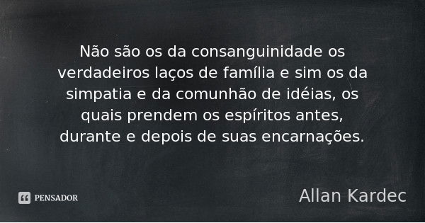 Não são os da consanguinidade os verdadeiros laços de família e sim os da simpatia e da comunhão de idéias, os quais prendem os espíritos antes, durante e depoi... Frase de Allan Kardec.