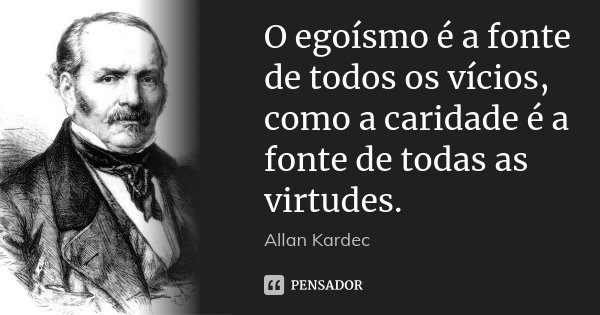 O egoísmo é a fonte de todos os vícios, como a caridade é a fonte de todas as virtudes.... Frase de Allan Kardec.