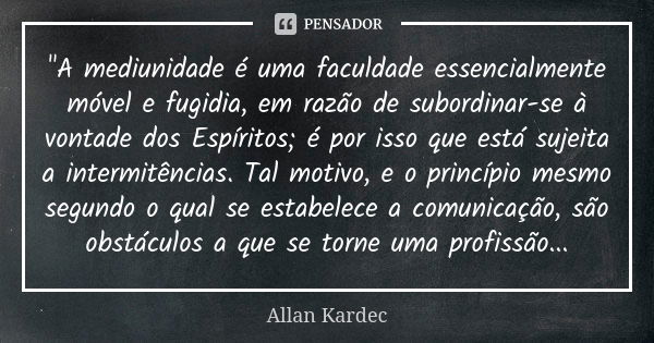 "A mediunidade é uma faculdade essencialmente móvel e fugidia, em razão de subordinar-se à vontade dos Espíritos; é por isso que está sujeita a intermitênc... Frase de Allan Kardec.