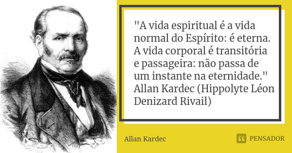 "A vida espiritual é a vida normal do Espírito: é eterna. A vida corporal é transitória e passageira: não passa de um instante na eternidade." Allan K... Frase de Allan Kardec.