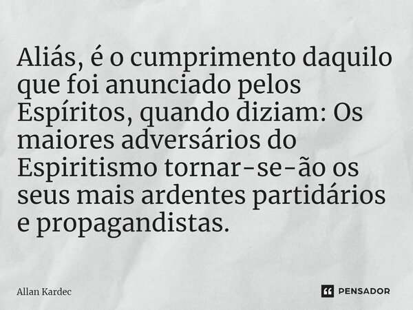 Aliás, é o cumprimento daquilo que foi anunciado pelos Espíritos, quando diziam: Os maiores adversários do Espiritismo tornar-se-ão os seus mais ardentes partid... Frase de Allan Kardec.