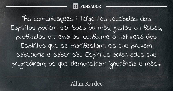 "As comunicações inteligentes recebidas dos Espíritos podem ser boas ou más, justas ou falsas, profundas ou levianas, conforme a natureza dos Espíritos que... Frase de Allan Kardec.