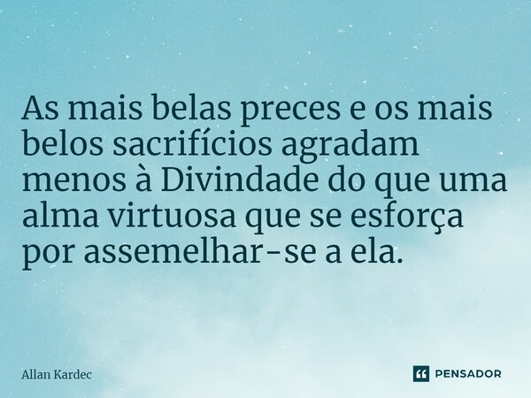 As mais belas preces e os mais belos sacrifícios agradam menos à Divindade do que uma alma virtuosa que se esforça por assemelhar-se a ela.... Frase de Allan Kardec.