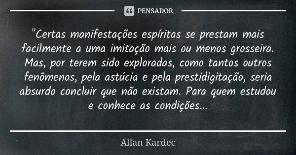 "Certas manifestações espíritas se prestam mais facilmente a uma imitação mais ou menos grosseira. Mas, por terem sido exploradas, como tantos outros fenôm... Frase de Allan Kardec.