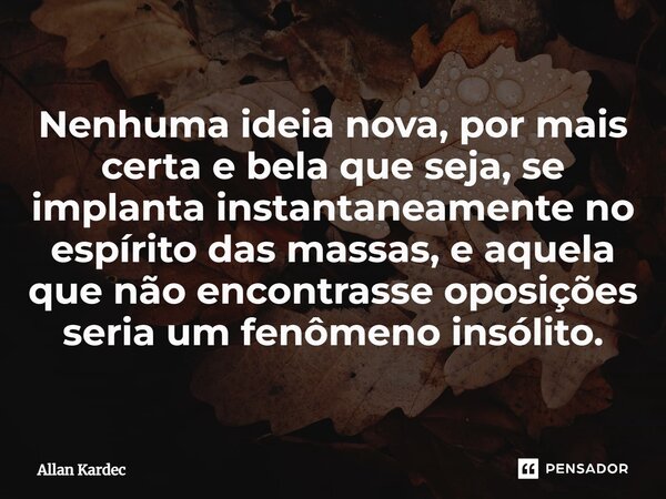 Nenhuma ideia nova, por mais certa e bela que seja, se implanta instantaneamente no espírito das massas, e aquela que não encontrasse oposições seria um fenômen... Frase de Allan Kardec.