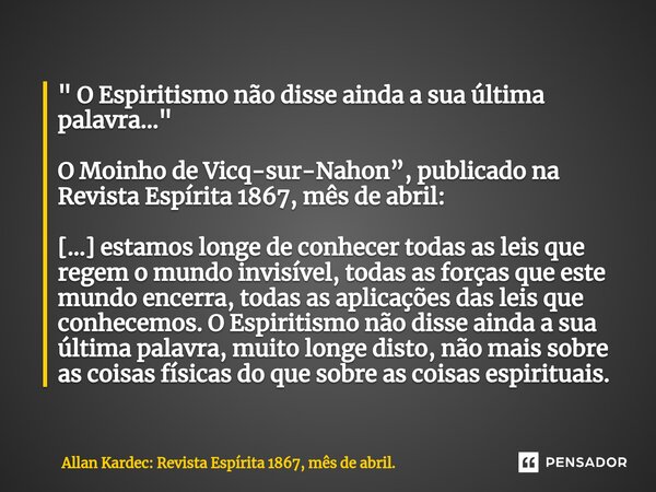 " O Espiritismo não disse ainda a sua última palavra... " ⁠O Moinho de Vicq-sur-Nahon”, publicado na Revista Espírita 1867, mês de abril: […] estamos ... Frase de Allan Kardec: Revista Espírita 1867, mês de abril..