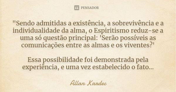 "Sendo admitidas a existência, a sobrevivência e a individualidade da alma, o Espiritismo reduz-se a uma só questão principal: 'Serão possíveis as comunica... Frase de Allan Kardec.