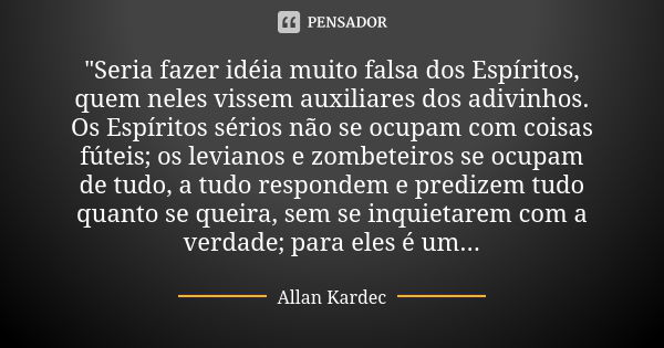 "Seria fazer idéia muito falsa dos Espíritos, quem neles vissem auxiliares dos adivinhos. Os Espíritos sérios não se ocupam com coisas fúteis; os levianos ... Frase de Allan Kardec.