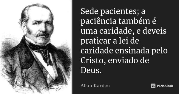 Sede pacientes; a paciência também é uma caridade, e deveis praticar a lei de caridade ensinada pelo Cristo, enviado de Deus.... Frase de Allan Kardec.
