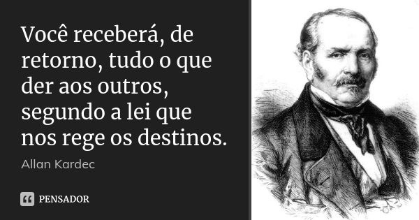 Você receberá, de retorno, tudo o que der aos outros, segundo a lei que nos rege os destinos.... Frase de Allan Kardec.