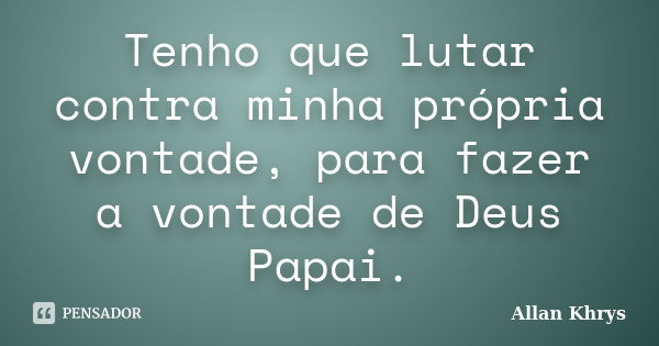 Tenho que lutar contra minha própria vontade, para fazer a vontade de Deus Papai.... Frase de Allan Khrys.