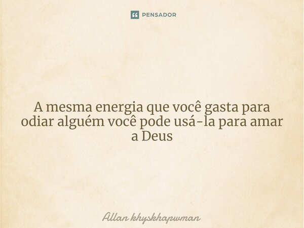 A mesma energia que você gasta para odiar alguém você pode usá-la para amar a Deus... Frase de Allan khyskhapwman.