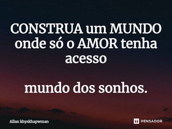 CONSTRUA um MUNDO onde só o AMOR tenha acesso mundo dos sonhos.... Frase de Allan khyskhapwman.
