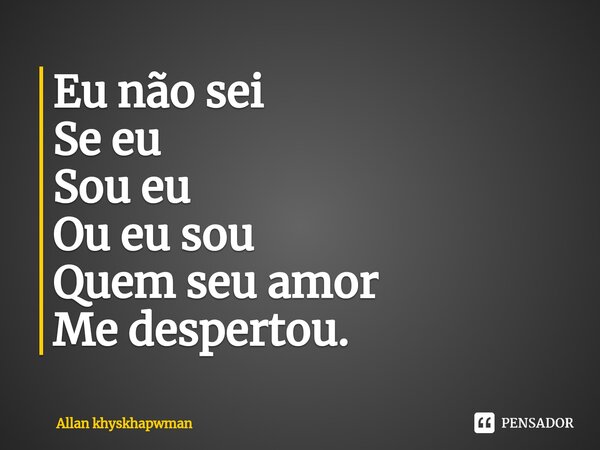 ⁠Eu não sei Se eu Sou eu Ou eu sou Quem seu amor Me despertou.... Frase de Allan khyskhapwman.