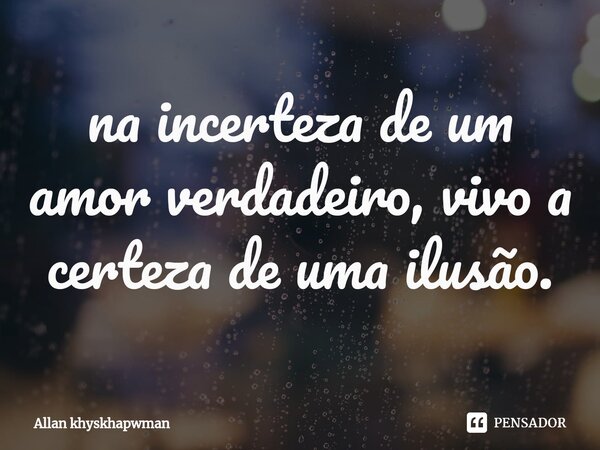 ⁠na incerteza de um amor verdadeiro, vivo a certeza de uma ilusão.... Frase de Allan khyskhapwman.