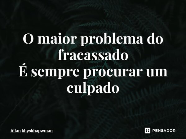 ⁠O maior problema do fracassado É sempre procurar um culpado... Frase de Allan khyskhapwman.