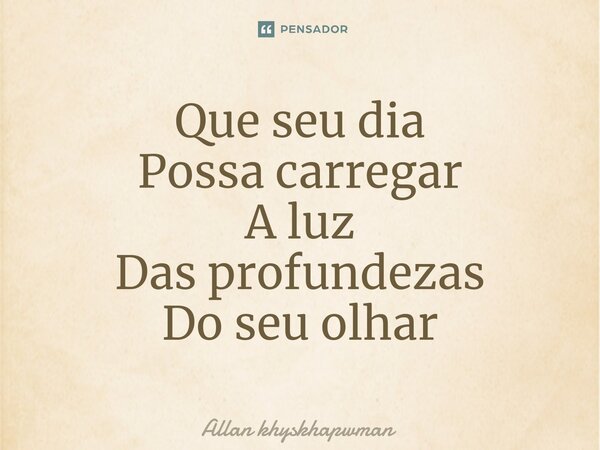 ⁠Que seu dia Possa carregar A luz Das profundezas Do seu olhar... Frase de Allan khyskhapwman.