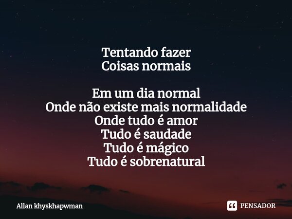 Tentando fazer Coisas normais Em um dia normal Onde não existe mais normalidade Onde tudo é amor Tudo é saudade Tudo é mágico Tudo é sobrenatural... Frase de Allan khyskhapwman.