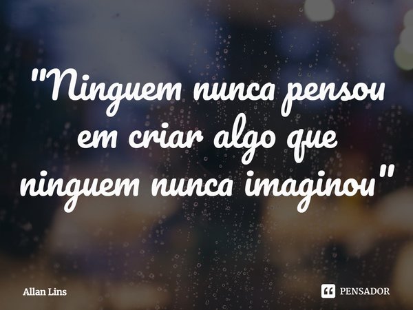 ⁠"Ninguém nunca pensou em criar algo que ninguém nunca imaginou"... Frase de Allan Lins.