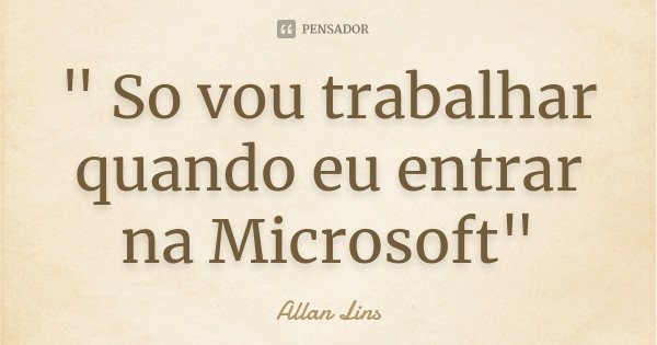 " So vou trabalhar quando eu entrar na Microsoft"... Frase de Allan Lins.