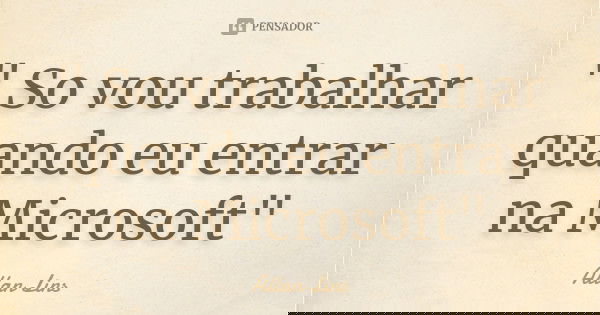 " So vou trabalhar quando eu entrar na Microsoft"... Frase de Allan Lins.