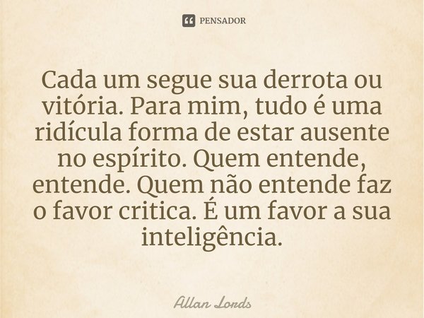 ⁠Cada um segue sua derrota ou vitória. Para mim, tudo é uma ridícula forma de estar ausente no espírito. Quem entende, entende. Quem não entende faz o favor cri... Frase de Allan Lords.