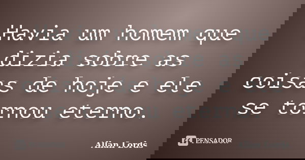 Havia um homem que dizia sobre as coisas de hoje e ele se tornou eterno.... Frase de Allan Lords.