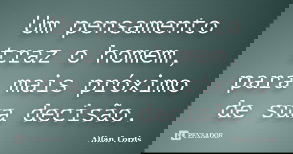 Um pensamento traz o homem, para mais próximo de sua decisão.... Frase de Allan Lords.